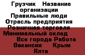 Грузчик › Название организации ­ Правильные люди › Отрасль предприятия ­ Розничная торговля › Минимальный оклад ­ 30 000 - Все города Работа » Вакансии   . Крым,Ялта